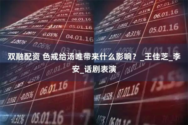 双融配资 色戒给汤唯带来什么影响？_王佳芝_李安_话剧表演