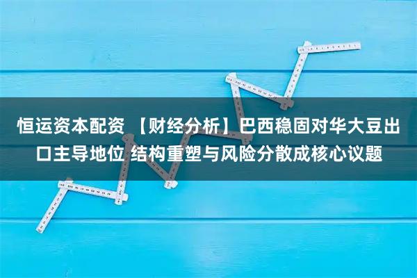 恒运资本配资 【财经分析】巴西稳固对华大豆出口主导地位 结构重塑与风险分散成核心议题