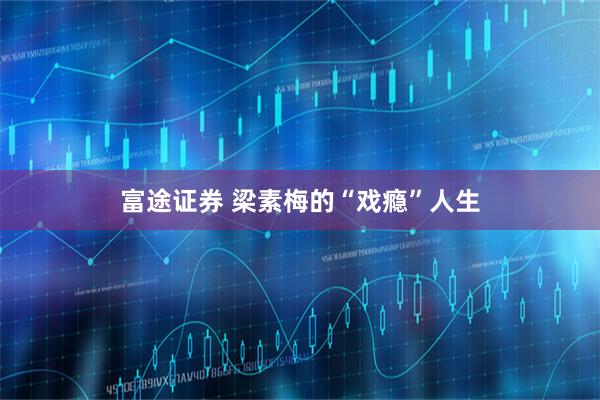 富途证券 梁素梅的“戏瘾”人生