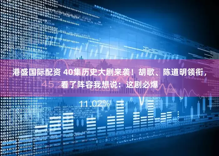 港盛国际配资 40集历史大剧来袭！胡歌、陈道明领衔，看了阵容我想说：这剧必爆
