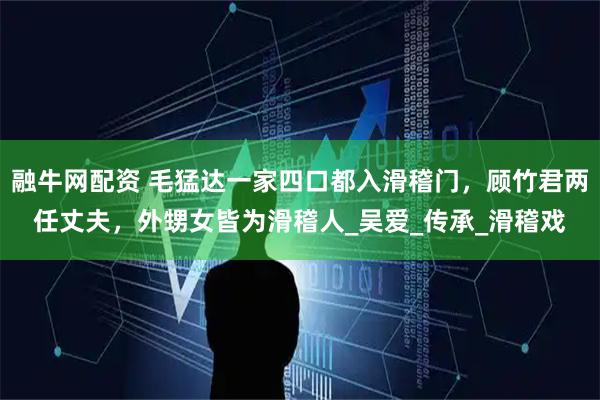 融牛网配资 毛猛达一家四口都入滑稽门，顾竹君两任丈夫，外甥女皆为滑稽人_吴爱_传承_滑稽戏