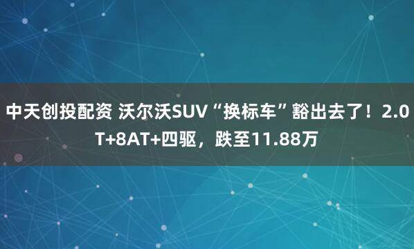 中天创投配资 沃尔沃SUV“换标车”豁出去了！2.0T+8AT+四驱，跌至11.88万