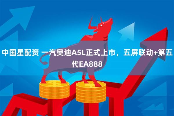 中国星配资 一汽奥迪A5L正式上市，五屏联动+第五代EA888