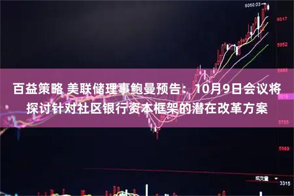 百益策略 美联储理事鲍曼预告：10月9日会议将探讨针对社区银行资本框架的潜在改革方案