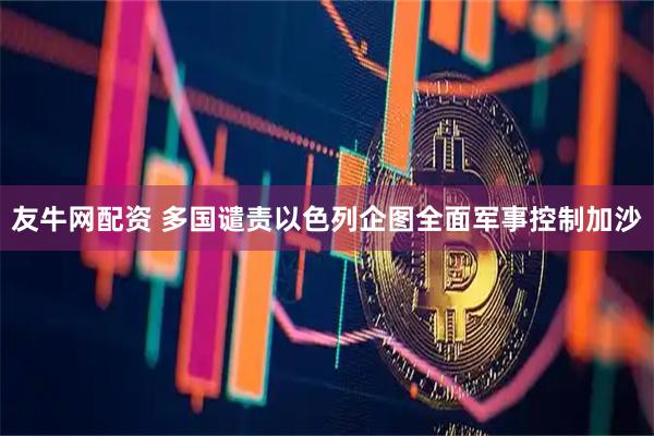 友牛网配资 多国谴责以色列企图全面军事控制加沙