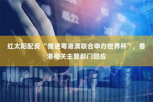 红太阳配资 “推进粤港澳联合申办世界杯”，香港相关主管部门回应