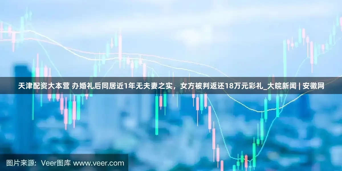 天津配资大本营 办婚礼后同居近1年无夫妻之实，女方被判返还18万元彩礼_大皖新闻 | 安徽网