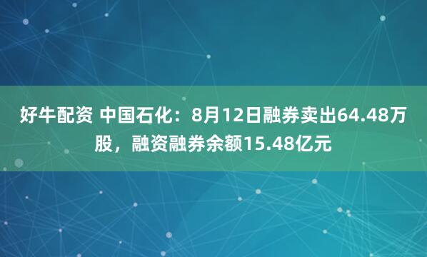 好牛配资 中国石化：8月12日融券卖出64.48万股，融资融券余额15.48亿元