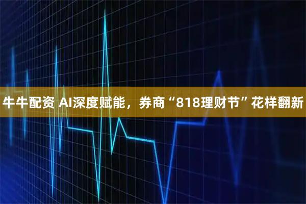 牛牛配资 AI深度赋能，券商“818理财节”花样翻新