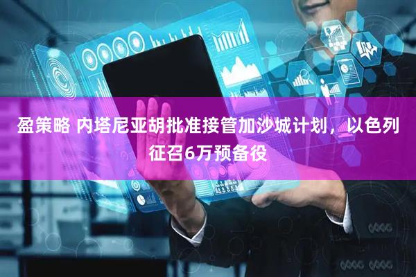 盈策略 内塔尼亚胡批准接管加沙城计划，以色列征召6万预备役