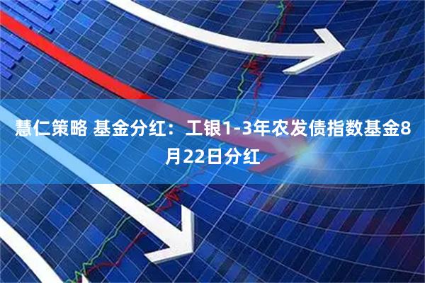 慧仁策略 基金分红：工银1-3年农发债指数基金8月22日分红