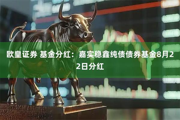 欧皇证券 基金分红：嘉实稳鑫纯债债券基金8月22日分红