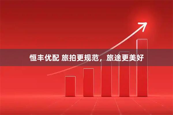 恒丰优配 旅拍更规范，旅途更美好