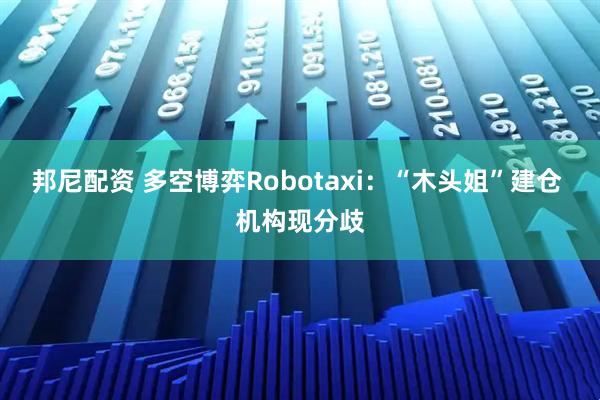邦尼配资 多空博弈Robotaxi：“木头姐”建仓 机构现分歧