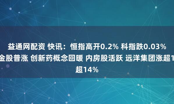 益通网配资 快讯：恒指高开0.2% 科指跌0.03% 黄金股普涨 创新药概念回暖 内房股活跃 远洋集团涨超14%