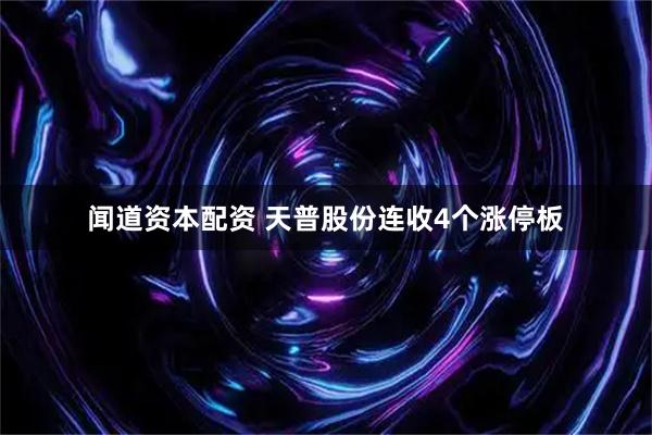 闻道资本配资 天普股份连收4个涨停板