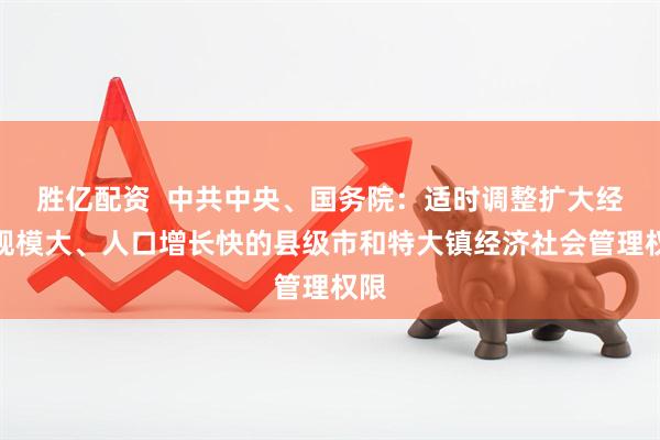 胜亿配资  中共中央、国务院：适时调整扩大经济规模大、人口增长快的县级市和特大镇经济社会管理权限
