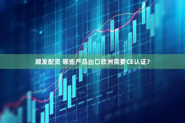 顺发配资 哪些产品出口欧洲需要CE认证？