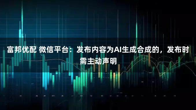 富邦优配 微信平台：发布内容为AI生成合成的，发布时需主动声明