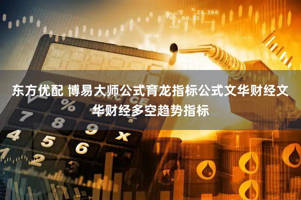 东方优配 博易大师公式育龙指标公式文华财经文华财经多空趋势指标