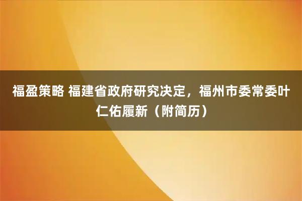 福盈策略 福建省政府研究决定，福州市委常委叶仁佑履新（附简历）