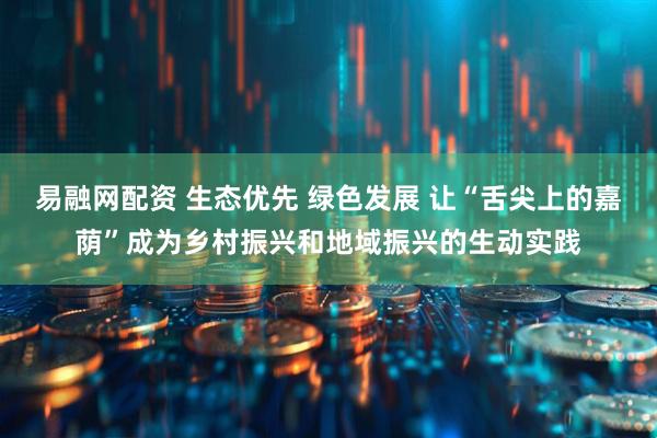 易融网配资 生态优先 绿色发展 让“舌尖上的嘉荫”成为乡村振兴和地域振兴的生动实践