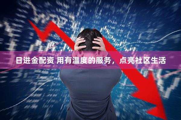 日进金配资 用有温度的服务，点亮社区生活