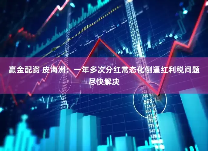 赢金配资 皮海洲：一年多次分红常态化倒逼红利税问题尽快解决