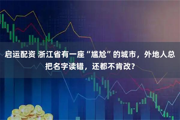 启运配资 浙江省有一座“尴尬”的城市，外地人总把名字读错，还都不肯改？