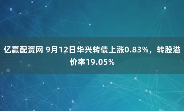 亿赢配资网 9月12日华兴转债上涨0.83%，转股溢价率19.05%