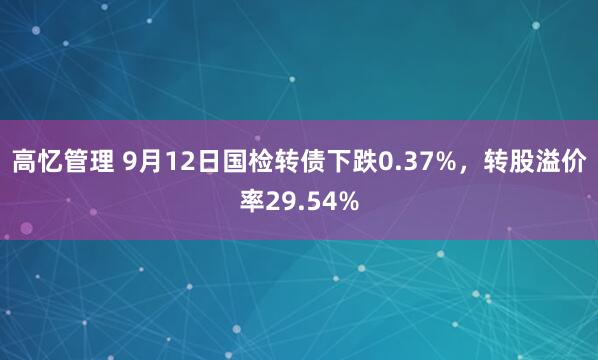 高忆管理 9月12日国检转债下跌0.37%，转股溢价率29.54%