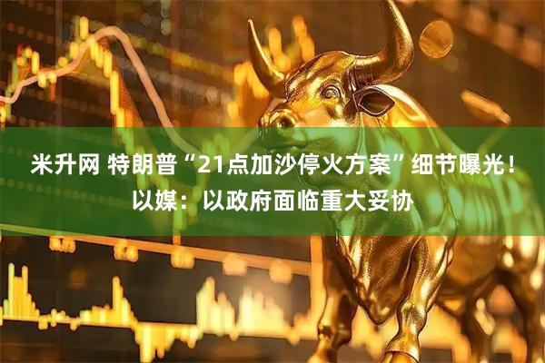 米升网 特朗普“21点加沙停火方案”细节曝光！以媒：以政府面临重大妥协