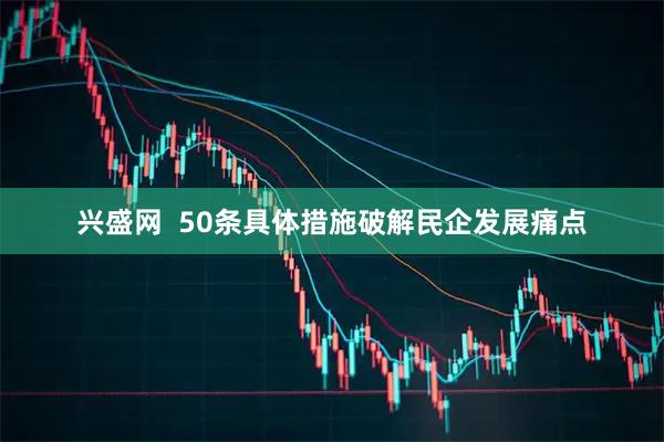 兴盛网  50条具体措施破解民企发展痛点