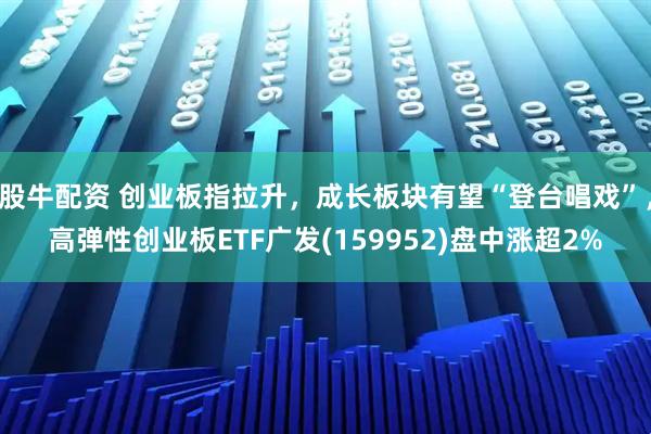 股牛配资 创业板指拉升，成长板块有望“登台唱戏”，高弹性创业板ETF广发(159952)盘中涨超2%