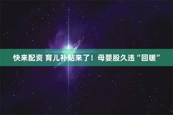 快来配资 育儿补贴来了！母婴股久违“回暖”