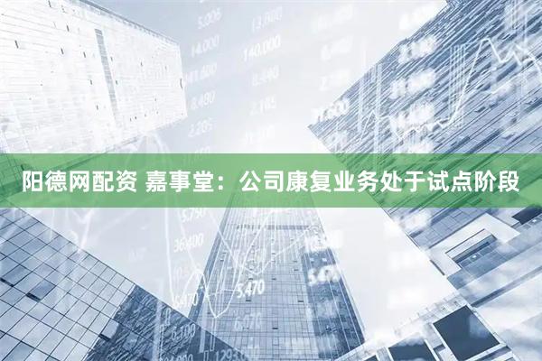阳德网配资 嘉事堂：公司康复业务处于试点阶段