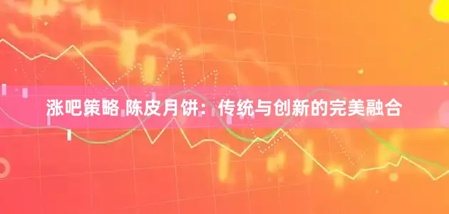 涨吧策略 陈皮月饼：传统与创新的完美融合