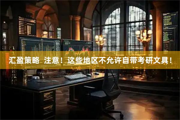 汇盈策略  注意！这些地区不允许自带考研文具！