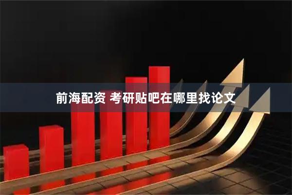 前海配资 考研贴吧在哪里找论文