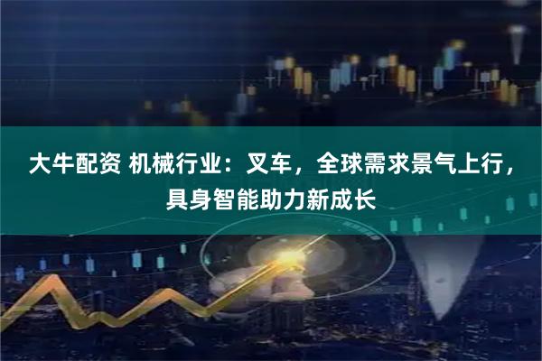 大牛配资 机械行业：叉车，全球需求景气上行，具身智能助力新成长