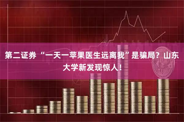 第二证券 “一天一苹果医生远离我”是骗局？山东大学新发现惊人！