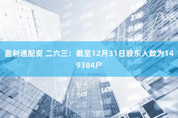 盈利通配资 二六三：截至12月31日股东人数为149384户