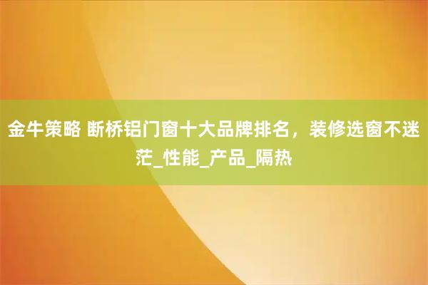 金牛策略 断桥铝门窗十大品牌排名，装修选窗不迷茫_性能_产品_隔热