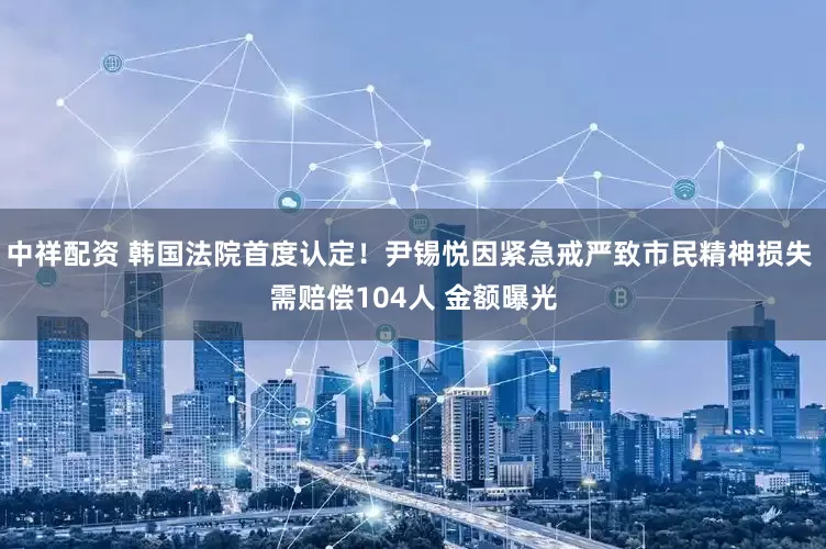 中祥配资 韩国法院首度认定！尹锡悦因紧急戒严致市民精神损失 需赔偿104人 金额曝光