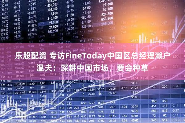 乐股配资 专访FineToday中国区总经理濑户温夫：深耕中国市场，要会种草