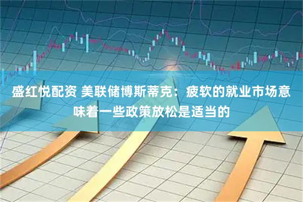盛红悦配资 美联储博斯蒂克：疲软的就业市场意味着一些政策放松是适当的