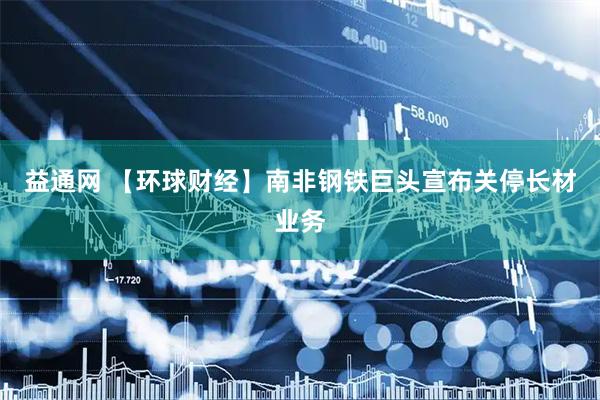益通网 【环球财经】南非钢铁巨头宣布关停长材业务