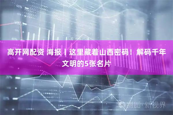 高开网配资 海报丨这里藏着山西密码！解码千年文明的5张名片