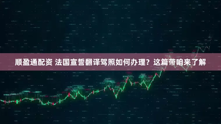 顺盈通配资 法国宣誓翻译驾照如何办理？这篇带咱来了解