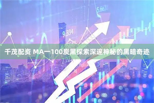 千茂配资 MA一100炭黑探索深邃神秘的黑暗奇迹